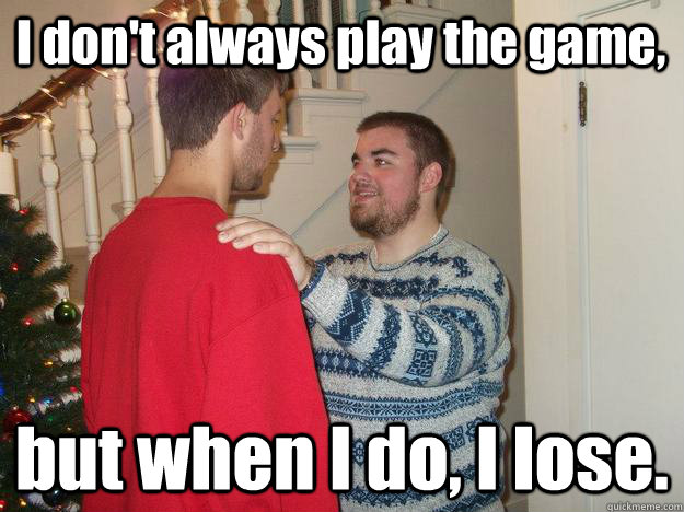 I don't always play the game, but when I do, I lose.  