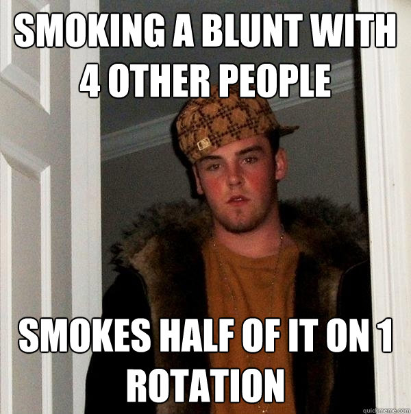 Smoking a blunt with 4 other people smokes half of it on 1 rotation  - Smoking a blunt with 4 other people smokes half of it on 1 rotation   Scumbag Steve