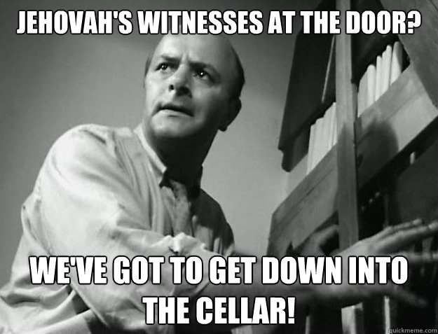 Jehovah's Witnesses at the door? We've got to get down into the cellar!  
