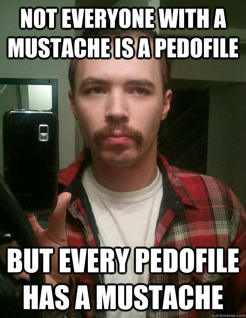 Not everyone with a mustache is a pedofile but every pedofile has a