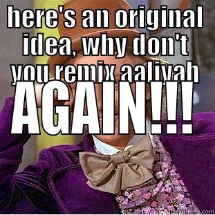HERE'S AN ORIGINAL IDEA, WHY DON'T YOU REMIX AALIYAH AGAIN!!! Condescending Wonka