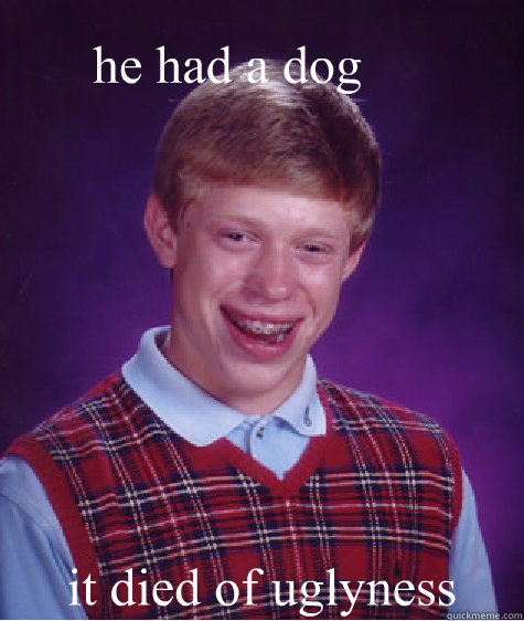 he had a dog it died of uglyness  Bad Luck Brian