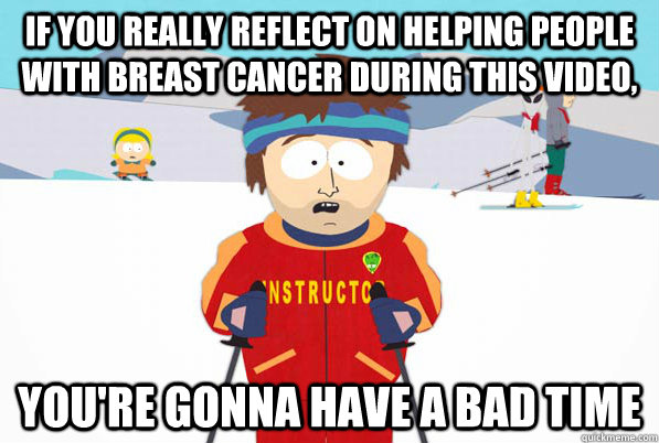 If you really reflect on helping people with breast cancer during this video, You're gonna have a bad time  