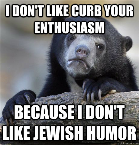 i don't like curb your enthusiasm because i don't like jewish humor  Confession Bear