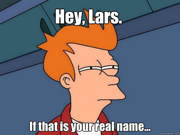 Hey, Lars. If that is your real name... - Hey, Lars. If that is your real name...  Futurama Fry