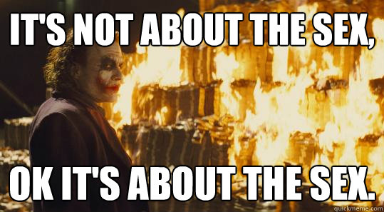 It's not about the sex, Ok it's about the sex.  burning joker