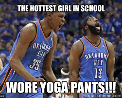 The hottest girl in school wore yoga pants!!!  