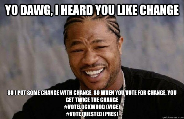 yo dawg, i heard you like change so i put some change with change, so when you vote for change, you get twice the change 
#votelockwood (vice)
#vote quested (pres) - yo dawg, i heard you like change so i put some change with change, so when you vote for change, you get twice the change 
#votelockwood (vice)
#vote quested (pres)  Facebook engineer xzibit