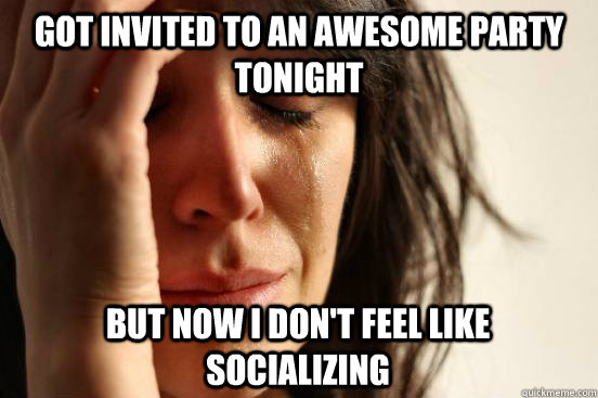 Got Invited to an awesome party tonight but now I don't feel like socializing  First World Problems