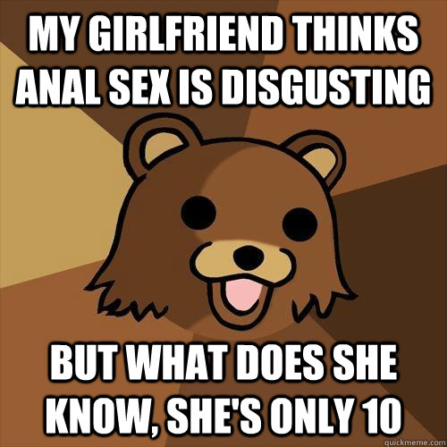 My Girlfriend Thinks Anal Sex Is Disgusting But What Does She Know She S Only 10 Pedobear