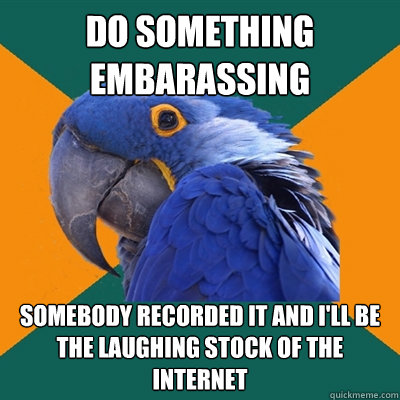 Do something embarassing Somebody recorded it and i'll be the laughing stock of the internet  Paranoid Parrot