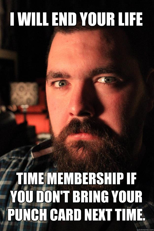 I WILL END YOUR LIFE TIME MEMBERSHIP IF YOU DON'T BRING YOUR PUNCH CARD NEXT TIME.  Dating Site Murderer