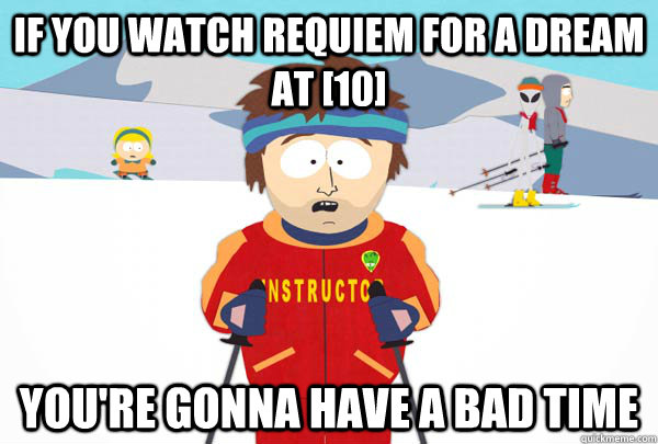 If you watch Requiem for a Dream at [10] You're gonna have a bad time  Super Cool Ski Instructor