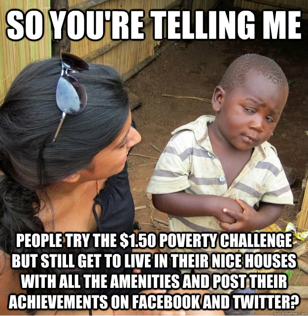 so you're telling me  people try the $1.50 poverty challenge but still get to live in their nice houses with all the amenities and post their achievements on facebook and twitter?  Skeptical Third World Kid