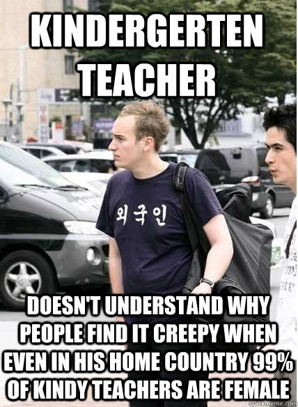 kindergerten teacher doesn't understand why people find it creepy when even in his home country 99% of kindy teachers are female  Clueless