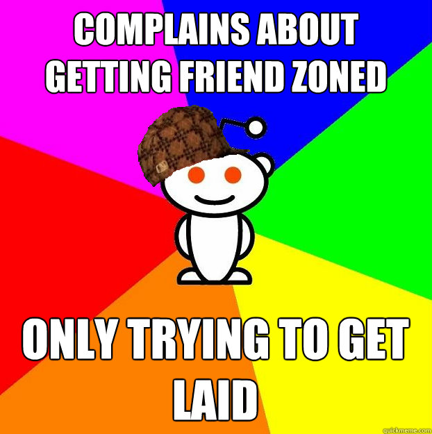 Complains about getting friend zoned only trying to get laid  Scumbag Redditor