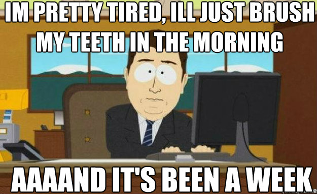 Im pretty tired, Ill just brush my teeth in the morning AAAAND IT'S been a week  aaaand its gone