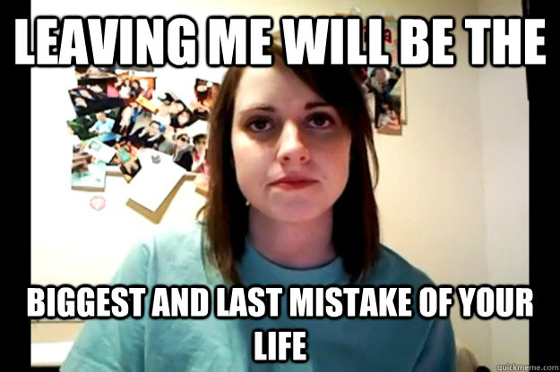 Leaving me will be the biggest and last mistake of your life  