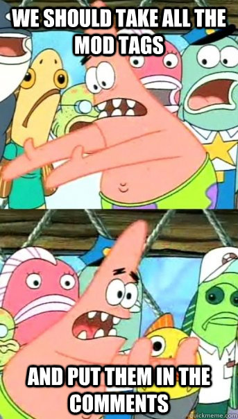 We should take all the mod tags and put them in the comments  Push it somewhere else Patrick
