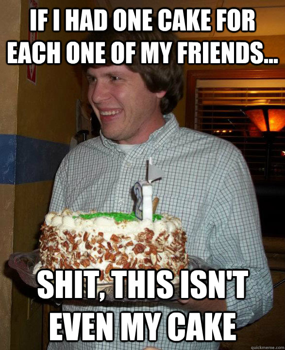 If I had one cake for each one of my friends... shit, this isn't even my cake  