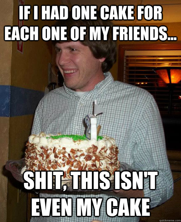 If I had one cake for each one of my friends... shit, this isn't even my cake - If I had one cake for each one of my friends... shit, this isn't even my cake  Baking Croberson