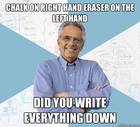 Chalk on right hand eraser on the left hand did you write everything down  EngineeringProfessor