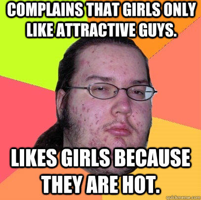 Complains that Girls only like attractive guys. Likes girls because they are hot.  - Complains that Girls only like attractive guys. Likes girls because they are hot.   Butthurt Dweller