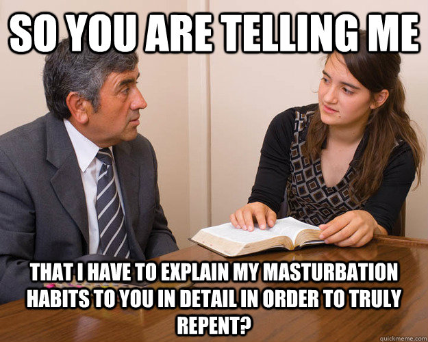 So you are telling me That I have to explain my masturbation habits to you in detail in order to truly repent? - So you are telling me That I have to explain my masturbation habits to you in detail in order to truly repent?  Awkward Bishop