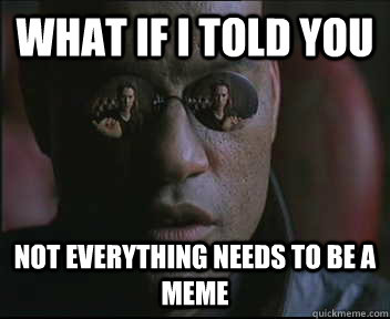 What if I told you not everything needs to be a meme - What if I told you not everything needs to be a meme  Morpheus SC