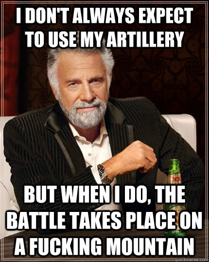 I don't always expect to use my artillery but when I do, The battle takes place on a fucking mountain  The Most Interesting Man In The World