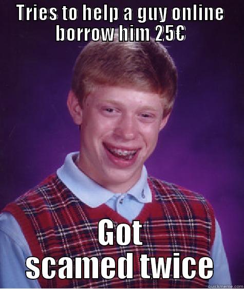 TRIES TO HELP A GUY ONLINE BORROW HIM 25€ GOT SCAMED TWICE Bad Luck Brian