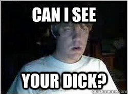 Can I see your dick? - Can I see your dick?  Chatroullette Guy