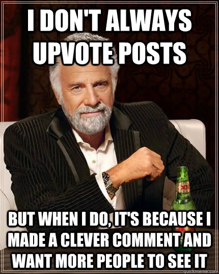 I don't always upvote posts but when i do, it's because i made a clever comment and want more people to see it  Most Interesting Man in the World