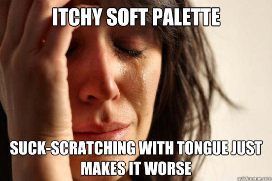 Itchy soft palette suck-scratching with tongue just makes it worse  First World Problems