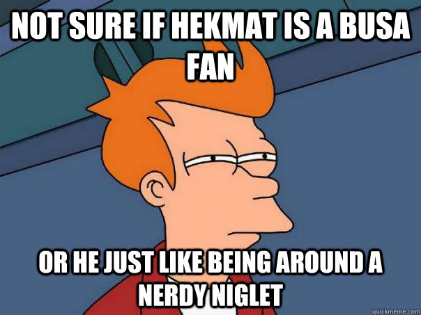 Not sure if hekmat is a busa fan Or he just like being around a nerdy niglet  Futurama Fry