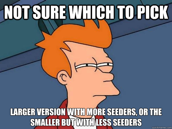 Not sure which to pick larger version with more seeders, or the smaller but with less seeders  Not sure Fry