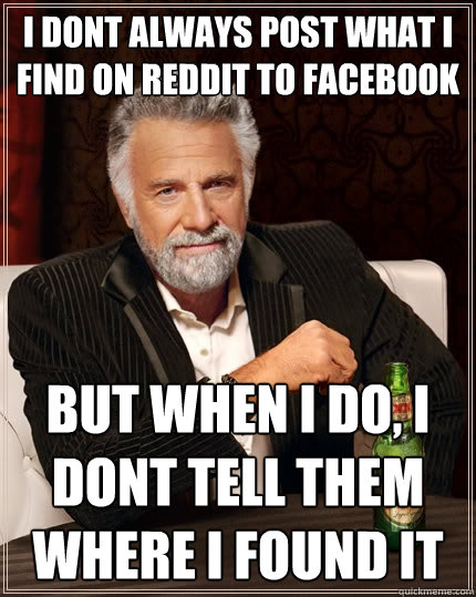 I dont always post what i find on reddit to facebook But when I do, I dont tell them where i found it  The Most Interesting Man In The World