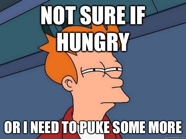 Not sure if hungry Or I need to puke some more  Futurama Fry