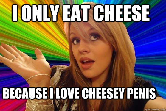 I only eat cheese because i love cheesey penis  Blonde Bitch