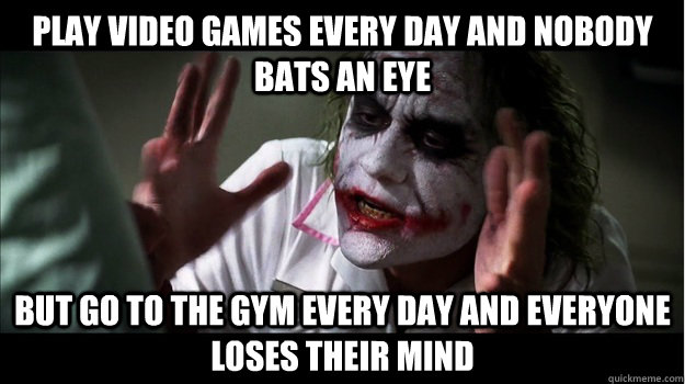 Play video games every day and nobody bats an eye but go to the gym every day and everyone loses their mind  Joker Mind Loss