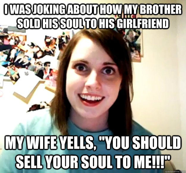 I was joking about how my brother sold his soul to his girlfriend my wife yells, 