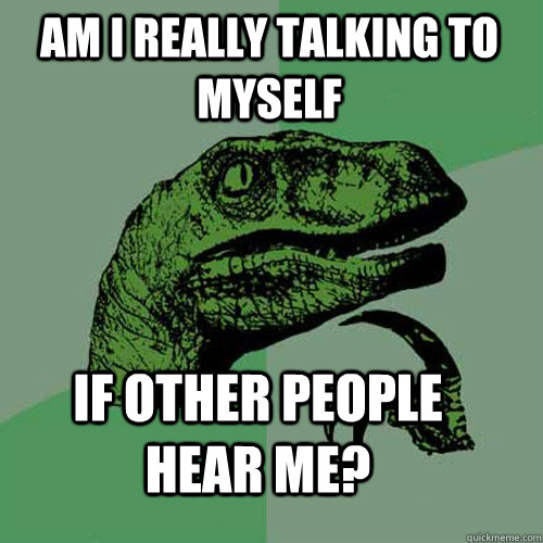Am I really talking to myself if other people hear me? - Am I really talking to myself if other people hear me?  Misc