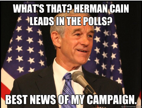 What's that? Herman Cain leads in the polls? Best news of my campaign. - What's that? Herman Cain leads in the polls? Best news of my campaign.  RonStar