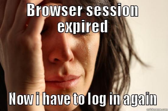 BROWSER SESSION EXPIRED NOW I HAVE TO LOG IN AGAIN First World Problems