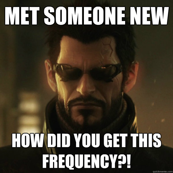 Met someone new how did you get this frequency?!  Adam Jensen