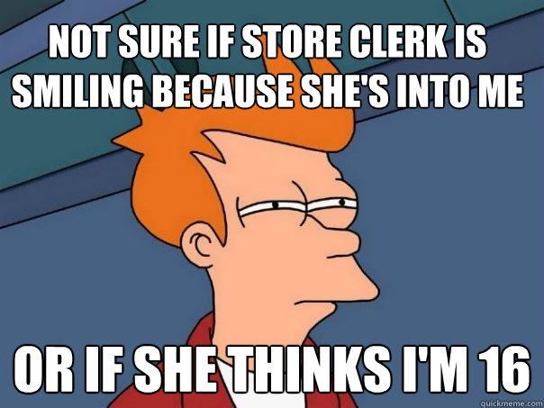 not sure if store clerk is smiling because she's into me or if she thinks I'm 16  Futurama Fry