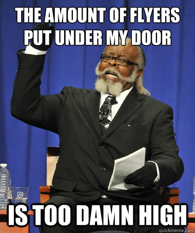 The amount of flyers put under my door is too damn high  The Rent Is Too Damn High