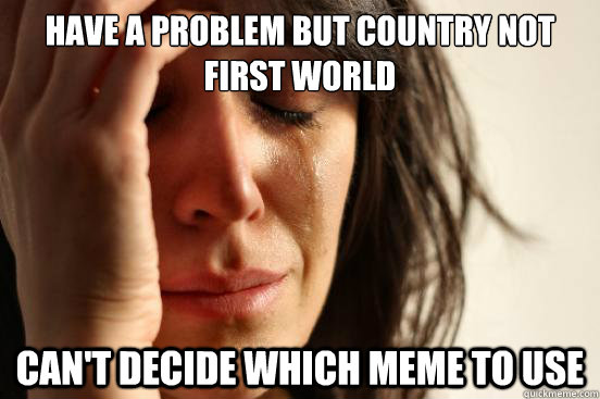 Have a problem but country not first world Can't decide which meme to use - Have a problem but country not first world Can't decide which meme to use  First World Problems