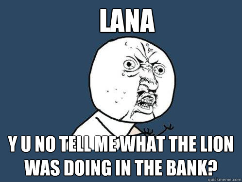 Lana Y u no tell me what the lion was doing in the bank?    Y U No
