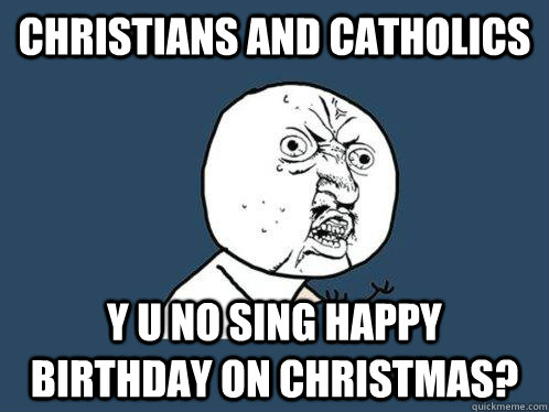 CHRISTIANS AND CATHOLICS y u no SING HAPPY BIRTHDAY ON CHRISTMAS? - CHRISTIANS AND CATHOLICS y u no SING HAPPY BIRTHDAY ON CHRISTMAS?  Y U No